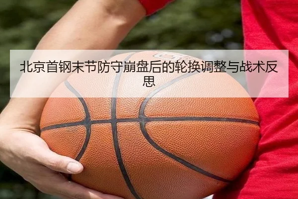 北京首钢末节防守崩盘后的轮换调整与战术反思